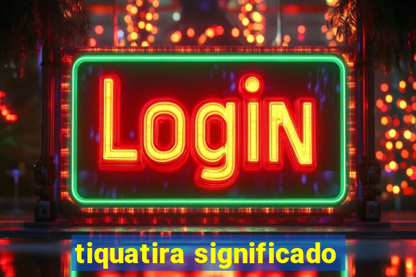 tiquatira significado