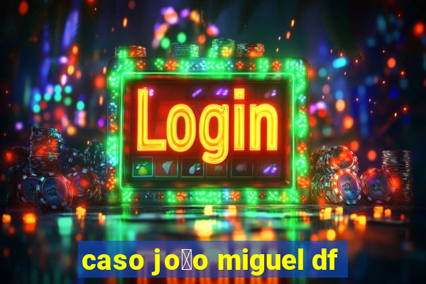 caso jo茫o miguel df