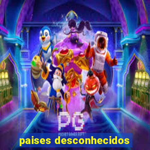 paises desconhecidos