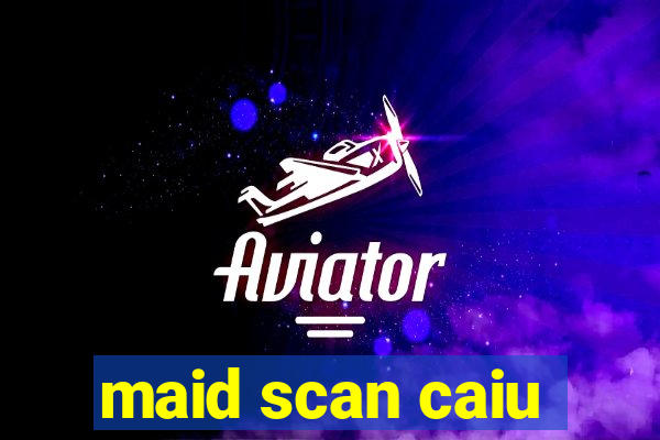 maid scan caiu