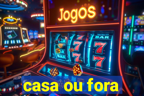 casa ou fora