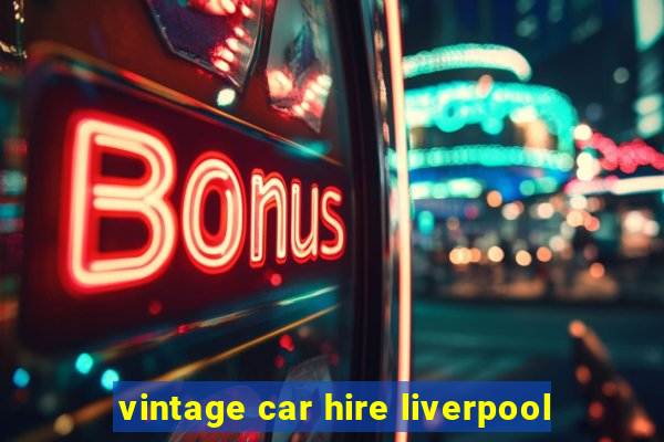 vintage car hire liverpool