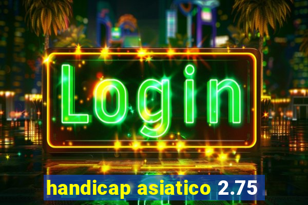 handicap asiatico 2.75