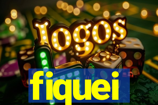 fiquei