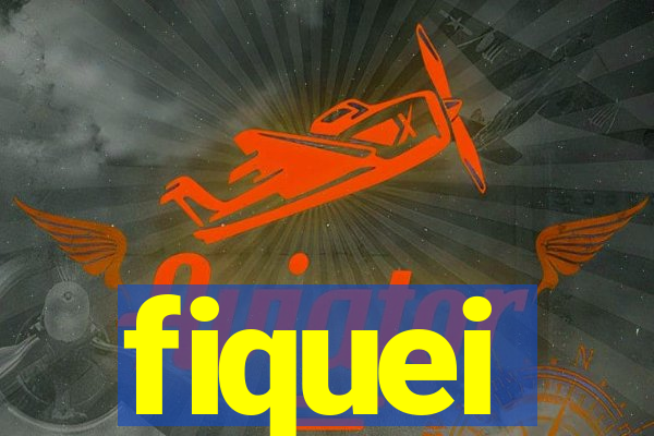 fiquei