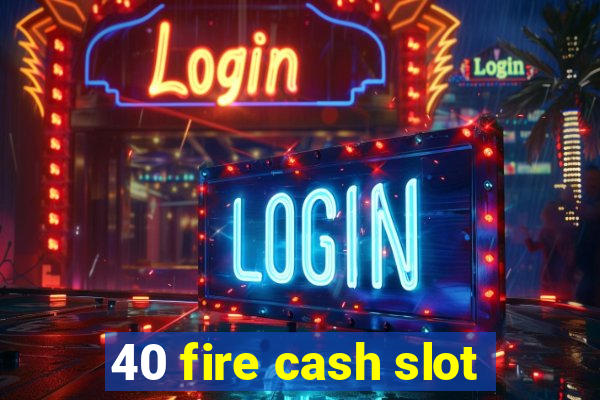 40 fire cash slot