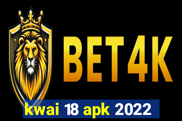 kwai 18 apk 2022