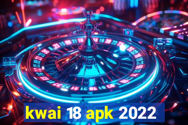 kwai 18 apk 2022