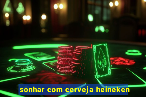 sonhar com cerveja heineken