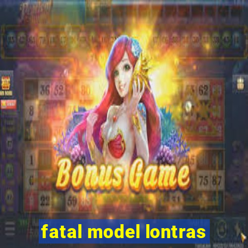 fatal model lontras